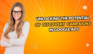 Unlocking the Potential of Discovery Campaigns in Google Ads