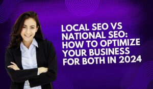 Local SEO Vs National SEO: How to Optimize Your Business for Both in 2024